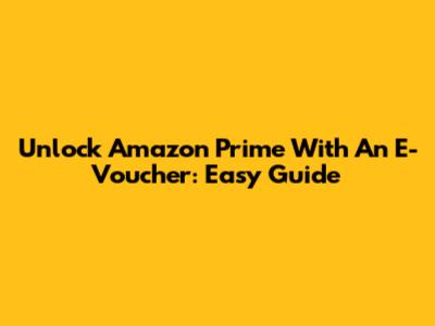 Unlock Amazon Prime With An E-Voucher: Easy Guide