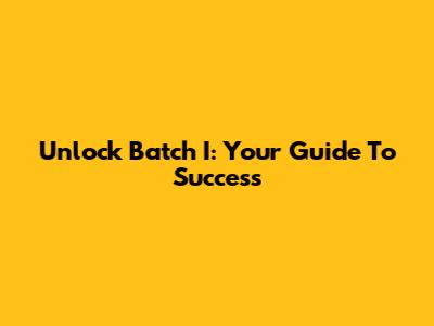 Unlock Batch I: Your Guide To Success
