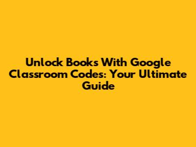 Unlock Books With Google Classroom Codes: Your Ultimate Guide