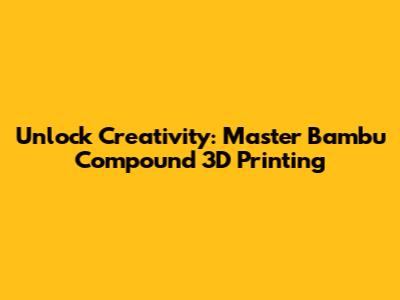 Unlock Creativity: Master Bambu Compound 3D Printing