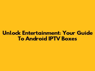 Unlock Entertainment: Your Guide To Android IPTV Boxes