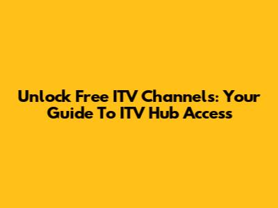 Unlock Free ITV Channels: Your Guide To ITV Hub Access