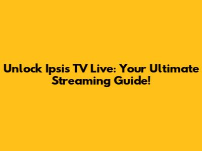 Unlock Ipsis TV Live: Your Ultimate Streaming Guide!