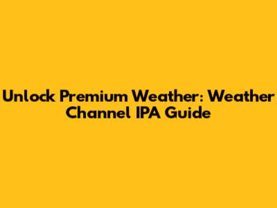 Unlock Premium Weather: Weather Channel IPA Guide