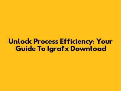 Unlock Process Efficiency: Your Guide To Igrafx Download