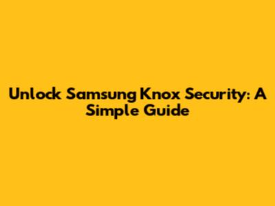 Unlock Samsung Knox Security: A Simple Guide