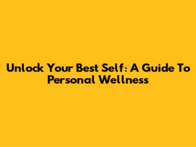 Unlock Your Best Self: A Guide To Personal Wellness