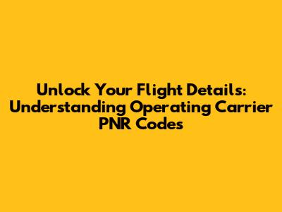 Unlock Your Flight Details: Understanding Operating Carrier PNR Codes