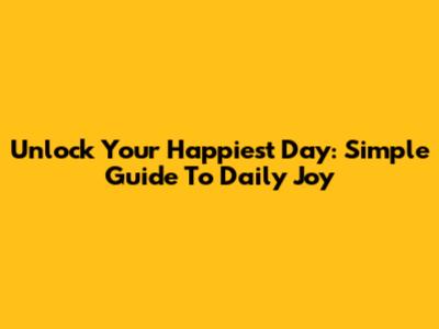 Unlock Your Happiest Day: Simple Guide To Daily Joy