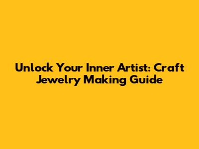 Unlock Your Inner Artist: Craft Jewelry Making Guide