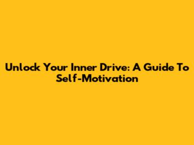 Unlock Your Inner Drive: A Guide To Self-Motivation