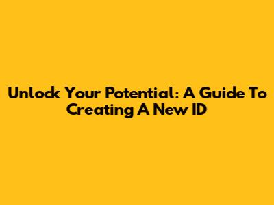 Unlock Your Potential: A Guide To Creating A New ID