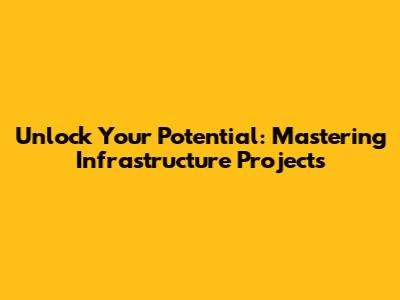 Unlock Your Potential: Mastering Infrastructure Projects