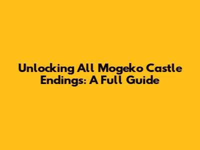 Unlocking All Mogeko Castle Endings: A Full Guide