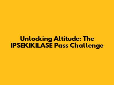 Unlocking Altitude: The IPSEKIKILASE Pass Challenge