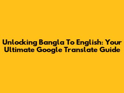 Unlocking Bangla To English: Your Ultimate Google Translate Guide