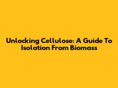 Unlocking Cellulose: A Guide To Isolation From Biomass