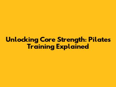 Unlocking Core Strength: Pilates Training Explained