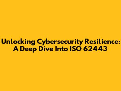 Unlocking Cybersecurity Resilience: A Deep Dive Into ISO 62443