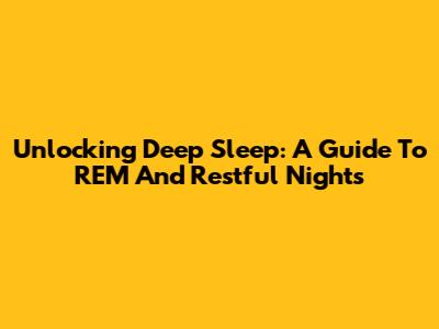 Unlocking Deep Sleep: A Guide To REM And Restful Nights