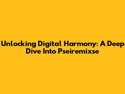 Unlocking Digital Harmony: A Deep Dive Into Pseiremixse