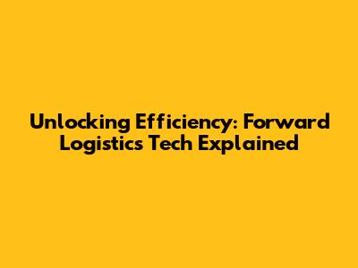 Unlocking Efficiency: Forward Logistics Tech Explained