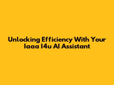 Unlocking Efficiency With Your Iaaa I4u AI Assistant