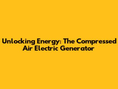 Unlocking Energy: The Compressed Air Electric Generator