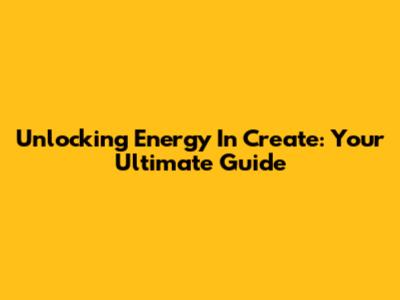 Unlocking Energy In Create: Your Ultimate Guide