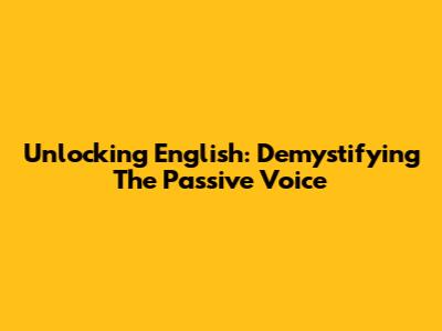 Unlocking English: Demystifying The Passive Voice