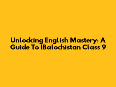 Unlocking English Mastery: A Guide To IBalochistan Class 9