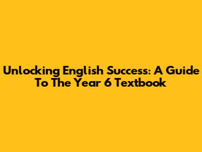 Unlocking English Success: A Guide To The Year 6 Textbook