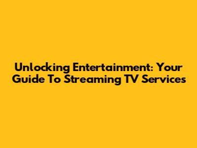 Unlocking Entertainment: Your Guide To Streaming TV Services