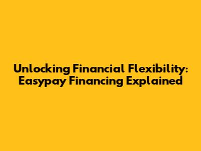 Unlocking Financial Flexibility: Easypay Financing Explained