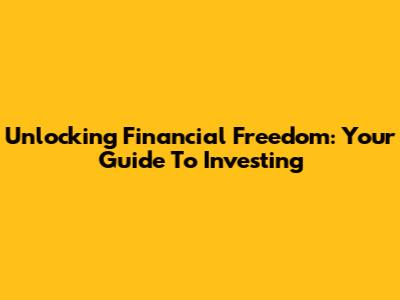 Unlocking Financial Freedom: Your Guide To Investing