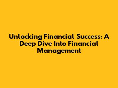Unlocking Financial Success: A Deep Dive Into Financial Management
