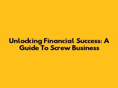 Unlocking Financial Success: A Guide To Screw Business