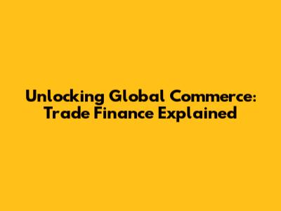 Unlocking Global Commerce: Trade Finance Explained
