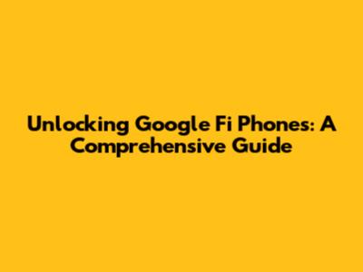 Unlocking Google Fi Phones: A Comprehensive Guide