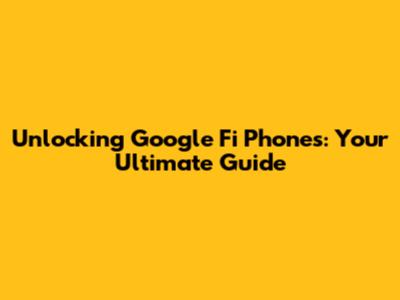 Unlocking Google Fi Phones: Your Ultimate Guide