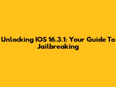 Unlocking IOS 16.3.1: Your Guide To Jailbreaking