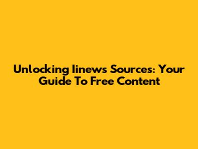 Unlocking Iinews Sources: Your Guide To Free Content