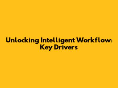 Unlocking Intelligent Workflow: Key Drivers