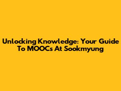 Unlocking Knowledge: Your Guide To MOOCs At Sookmyung