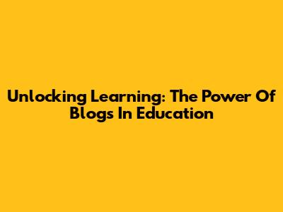 Unlocking Learning: The Power Of Blogs In Education