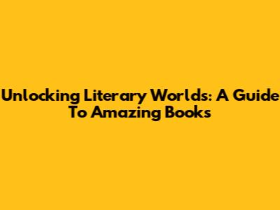 Unlocking Literary Worlds: A Guide To Amazing Books