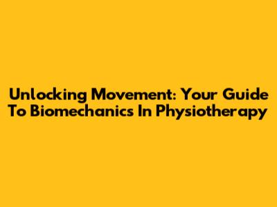 Unlocking Movement: Your Guide To Biomechanics In Physiotherapy