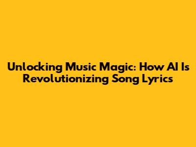 Unlocking Music Magic: How AI Is Revolutionizing Song Lyrics