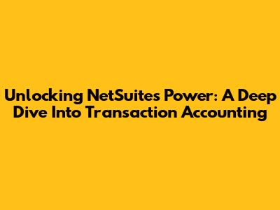 Unlocking NetSuite's Power: A Deep Dive Into Transaction Accounting
