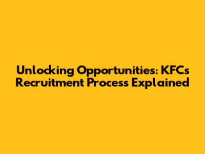 Unlocking Opportunities: KFC's Recruitment Process Explained